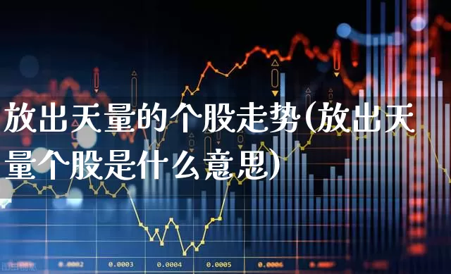 放出天量的个股走势(放出天量个股是什么意思)_https://www.ljyuan-tech.com_北交所_第1张