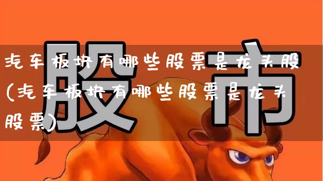 汽车板块有哪些股票是龙头股(汽车板块有哪些股票是龙头股票)_https://www.ljyuan-tech.com_创业板_第1张