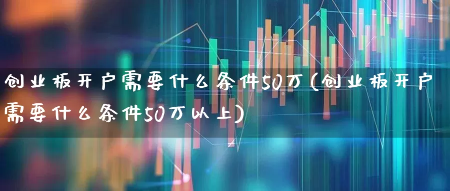 创业板开户需要什么条件50万(创业板开户需要什么条件50万以上)_https://www.ljyuan-tech.com_科创板_第1张