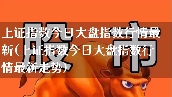 上证指数今日大盘指数行情最新(上证指数今日大盘指数行情最新走势)_https://www.ljyuan-tech.com_科创板_第1张