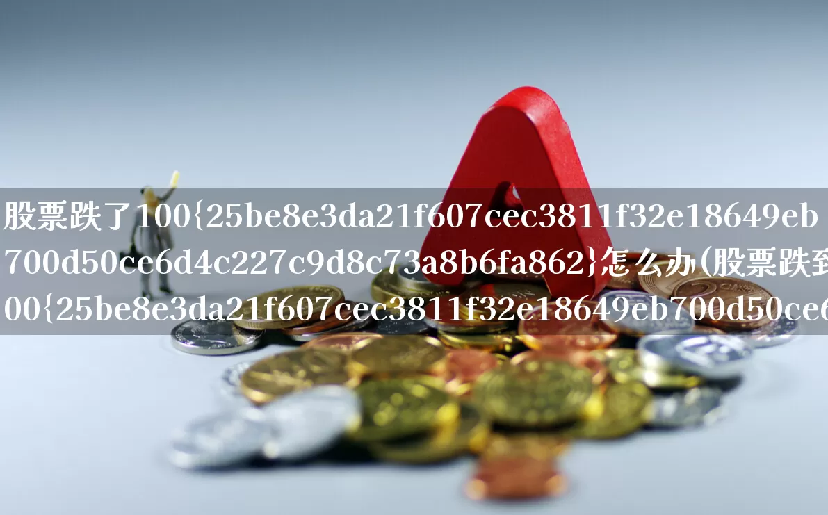 股票跌了100%怎么办(股票跌到100%怎么办)_https://www.ljyuan-tech.com_创业板_第1张