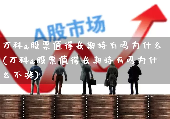 万科a股票值得长期持有吗为什么(万科a股票值得长期持有吗为什么不涨)_https://www.ljyuan-tech.com_北交所_第1张