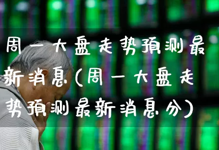 周一大盘走势预测最新消息(周一大盘走势预测最新消息分)_https://www.ljyuan-tech.com_北交所_第1张