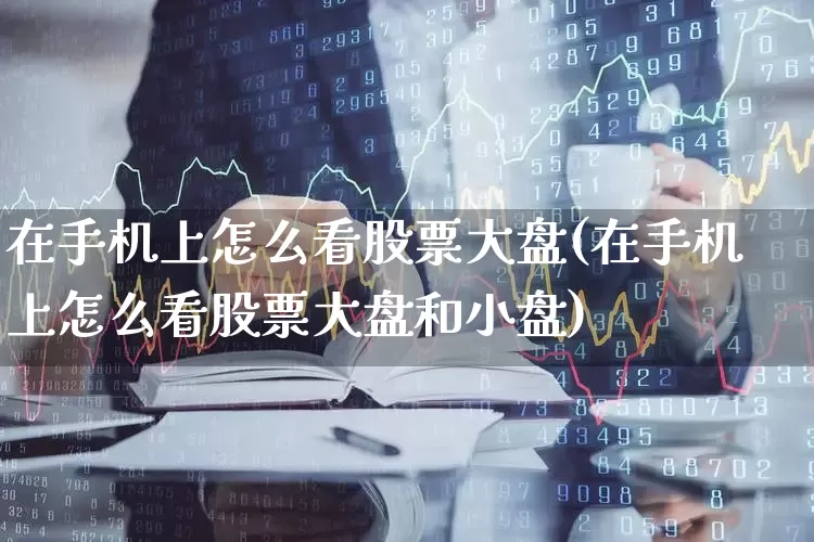 在手机上怎么看股票大盘(在手机上怎么看股票大盘和小盘)_https://www.ljyuan-tech.com_创业板_第1张