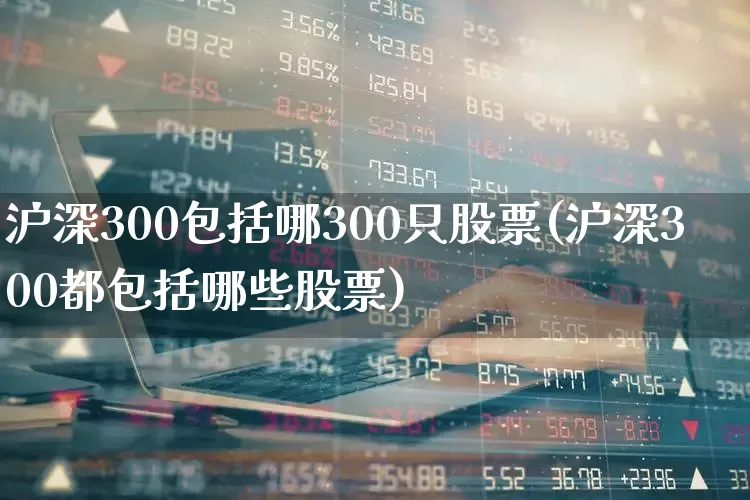沪深300包括哪300只股票(沪深300都包括哪些股票)_https://www.ljyuan-tech.com_科创板_第1张