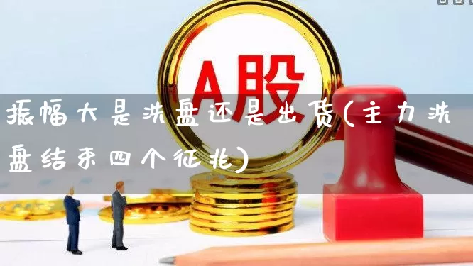 振幅大是洗盘还是出货(主力洗盘结束四个征兆)_https://www.ljyuan-tech.com_深交所_第1张