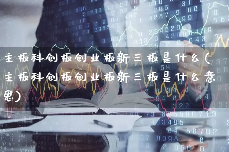 主板科创板创业板新三板是什么(主板科创板创业板新三板是什么意思)_https://www.ljyuan-tech.com_上交所_第1张