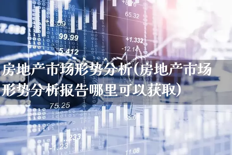 房地产市场形势分析(房地产市场形势分析报告哪里可以获取)_https://www.ljyuan-tech.com_科创板_第1张