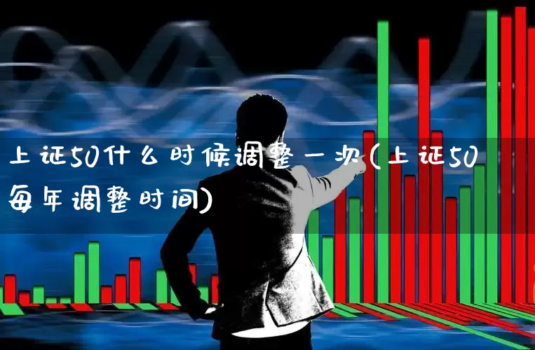 上证50什么时候调整一次(上证50每年调整时间)_https://www.ljyuan-tech.com_深交所_第1张