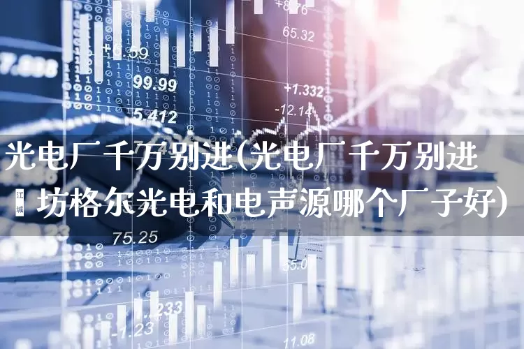 光电厂千万别进(光电厂千万别进潍坊格尔光电和电声源哪个厂子好)_https://www.ljyuan-tech.com_上交所_第1张