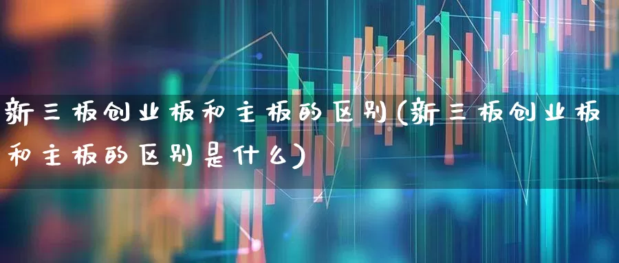 新三板创业板和主板的区别(新三板创业板和主板的区别是什么)_https://www.ljyuan-tech.com_科创板_第1张