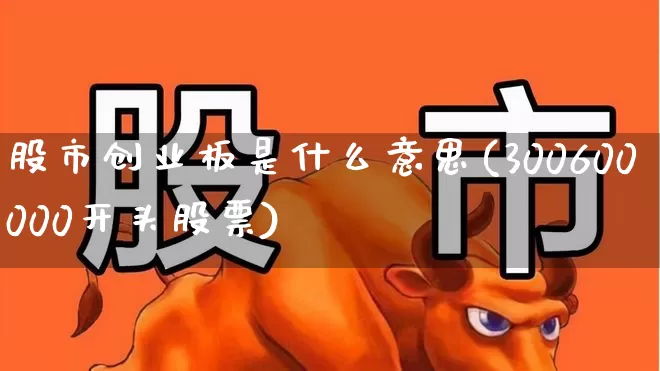 股市创业板是什么意思(300600000开头股票)_https://www.ljyuan-tech.com_深交所_第1张