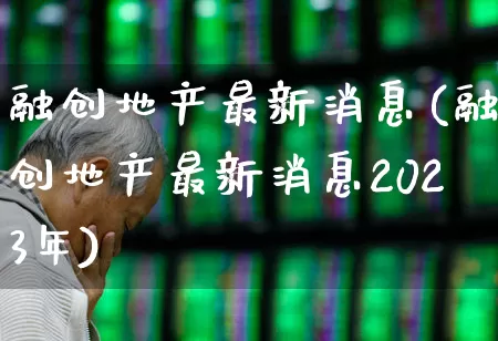 融创地产最新消息(融创地产最新消息2023年)_https://www.ljyuan-tech.com_上交所_第1张