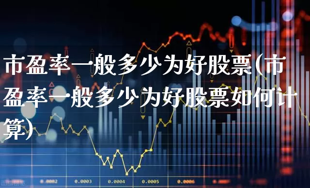 市盈率一般多少为好股票(市盈率一般多少为好股票如何计算)_https://www.ljyuan-tech.com_上交所_第1张
