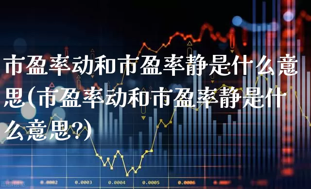 市盈率动和市盈率静是什么意思(市盈率动和市盈率静是什么意思?)_https://www.ljyuan-tech.com_上交所_第1张