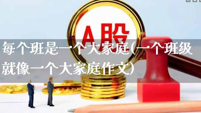 每个班是一个大家庭(一个班级就像一个大家庭作文)_https://www.ljyuan-tech.com_创业板_第1张