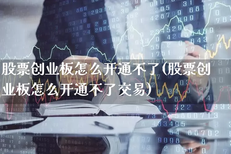 股票创业板怎么开通不了(股票创业板怎么开通不了交易)_https://www.ljyuan-tech.com_上交所_第1张