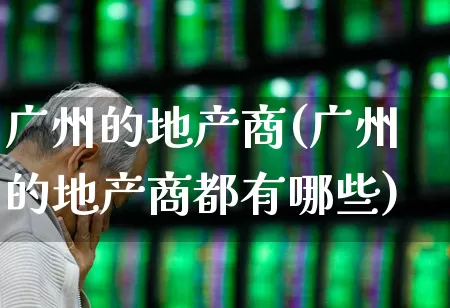 广州的地产商(广州的地产商都有哪些)_https://www.ljyuan-tech.com_上交所_第1张