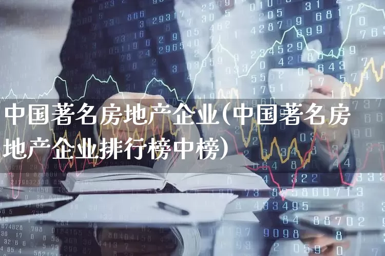 中国著名房地产企业(中国著名房地产企业排行榜中榜)_https://www.ljyuan-tech.com_北交所_第1张