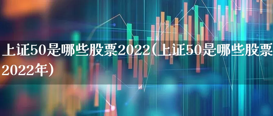 上证50是哪些股票2022(上证50是哪些股票2022年)_https://www.ljyuan-tech.com_北交所_第1张