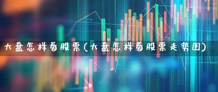 大盘怎样看股票(大盘怎样看股票走势图)_https://www.ljyuan-tech.com_创业板_第1张