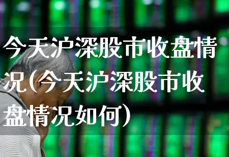 今天沪深股市收盘情况(今天沪深股市收盘情况如何)_https://www.ljyuan-tech.com_深交所_第1张
