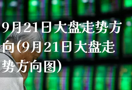 9月21日大盘走势方向(9月21日大盘走势方向图)_https://www.ljyuan-tech.com_创业板_第1张