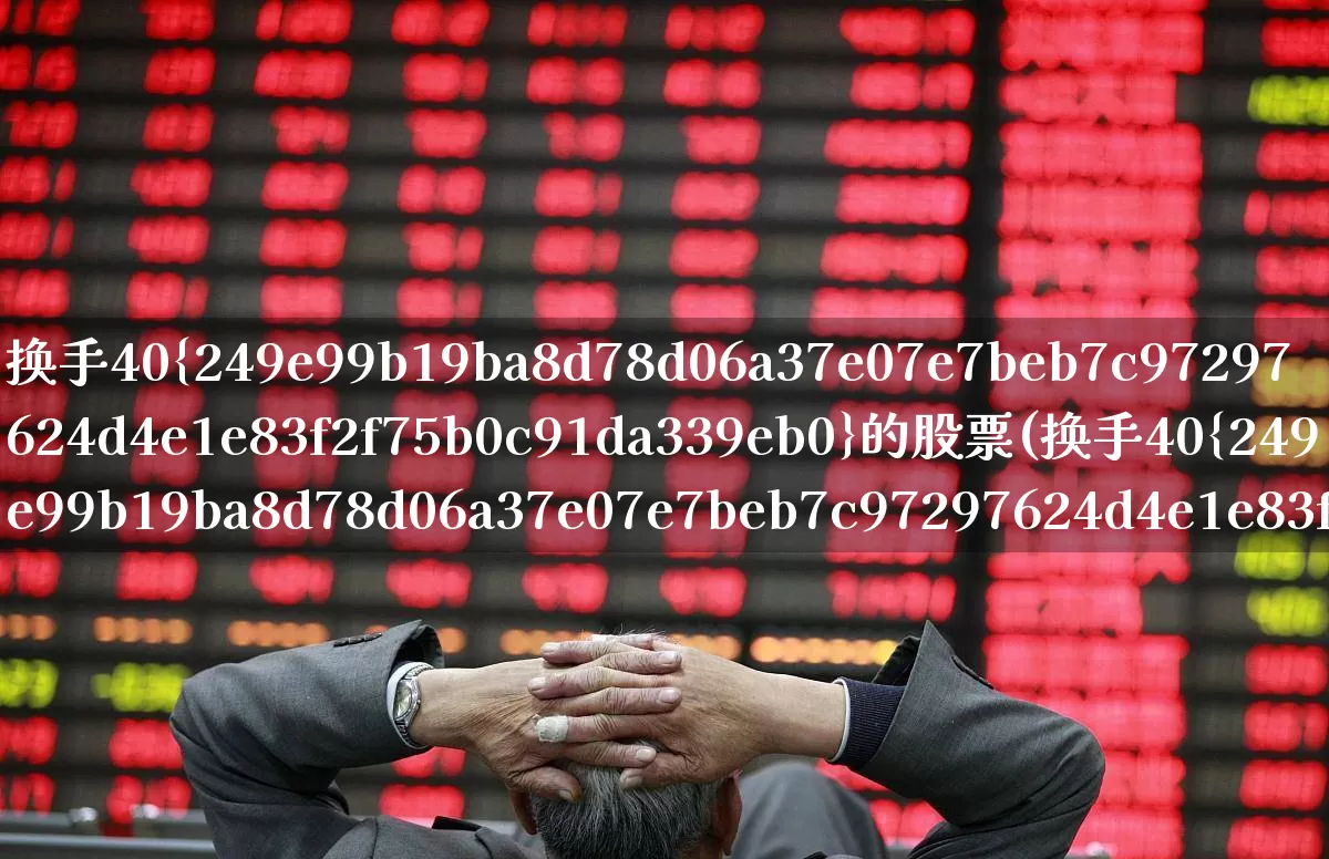 换手40%的股票(换手40%的股票好不好)_https://www.ljyuan-tech.com_创业板_第1张