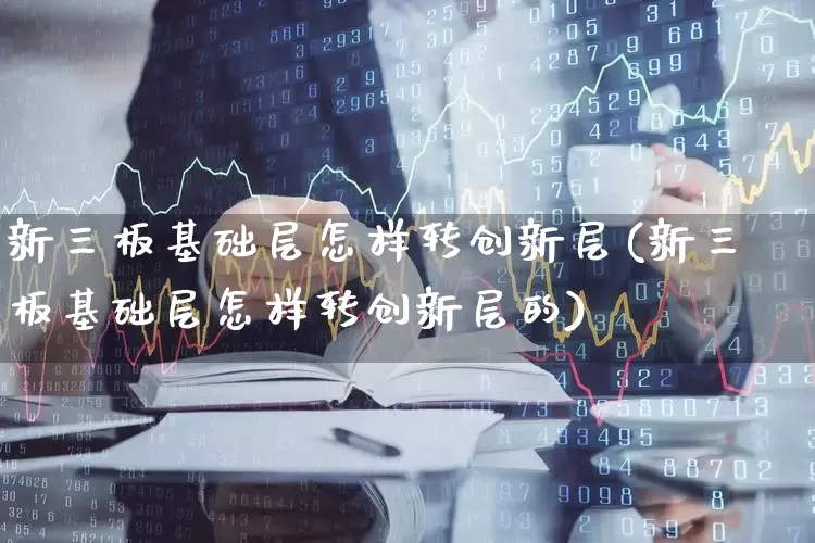 新三板基础层怎样转创新层(新三板基础层怎样转创新层的)_https://www.ljyuan-tech.com_北交所_第1张