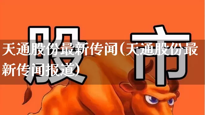天通股份最新传闻(天通股份最新传闻报道)_https://www.ljyuan-tech.com_深交所_第1张