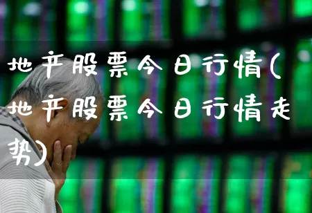 地产股票今日行情(地产股票今日行情走势)_https://www.ljyuan-tech.com_创业板_第1张