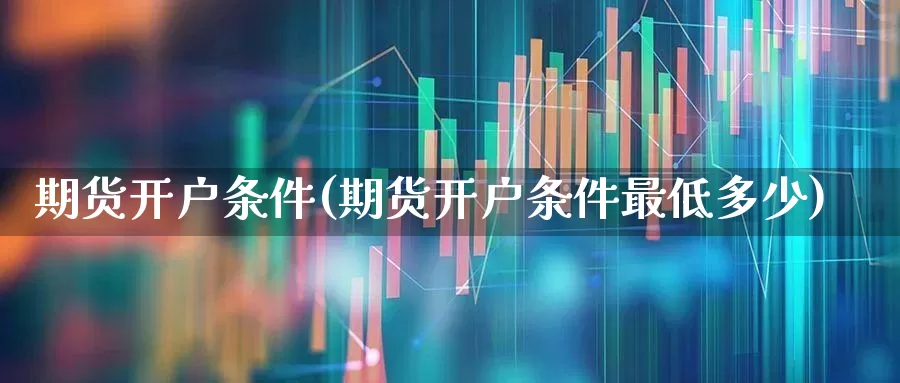 期货开户条件(期货开户条件最低多少)_https://www.ljyuan-tech.com_科创板_第1张