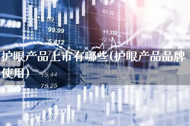 护眼产品上市有哪些(护眼产品品牌使用)_https://www.ljyuan-tech.com_科创板_第1张