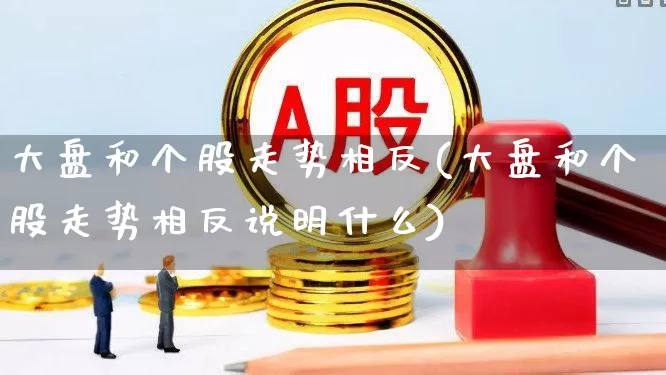大盘和个股走势相反(大盘和个股走势相反说明什么)_https://www.ljyuan-tech.com_深交所_第1张