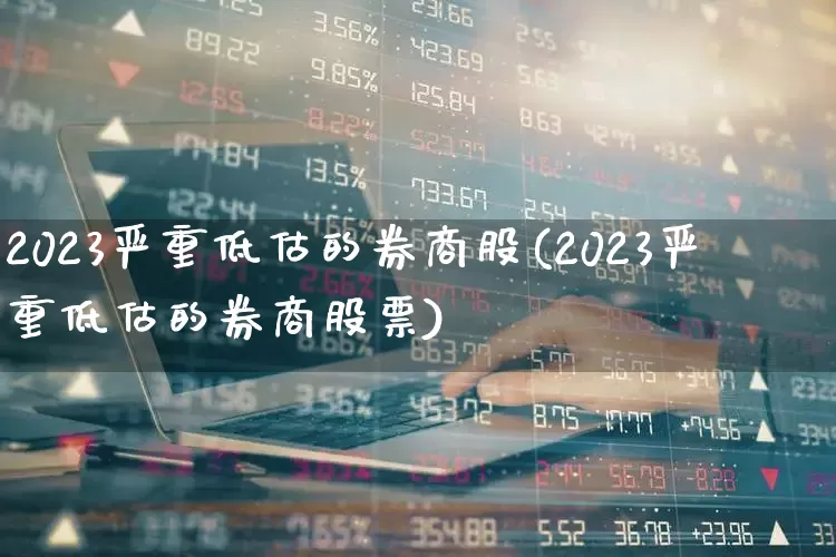 2023严重低估的券商股(2023严重低估的券商股票)_https://www.ljyuan-tech.com_深交所_第1张