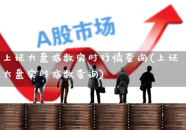 上证大盘指数实时行情查询(上证大盘实时指数查询)_https://www.ljyuan-tech.com_创业板_第1张