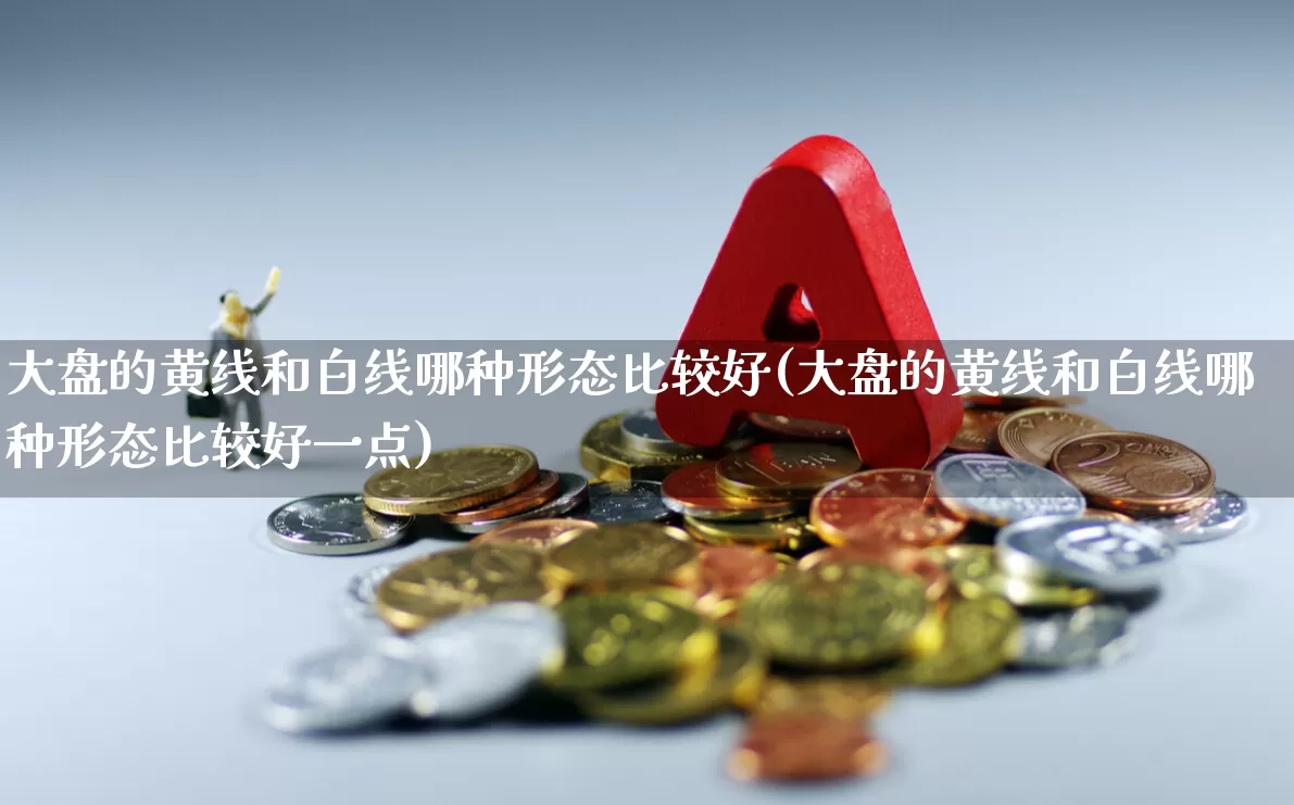 大盘的黄线和白线哪种形态比较好(大盘的黄线和白线哪种形态比较好一点)_https://www.ljyuan-tech.com_北交所_第1张