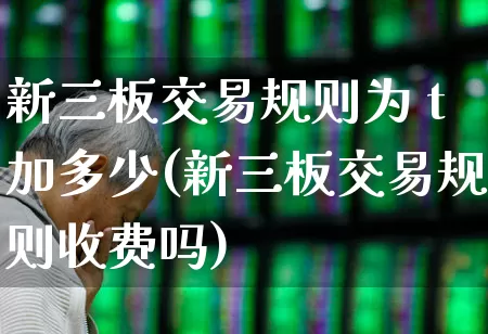 新三板交易规则为 t加多少(新三板交易规则收费吗)_https://www.ljyuan-tech.com_深交所_第1张
