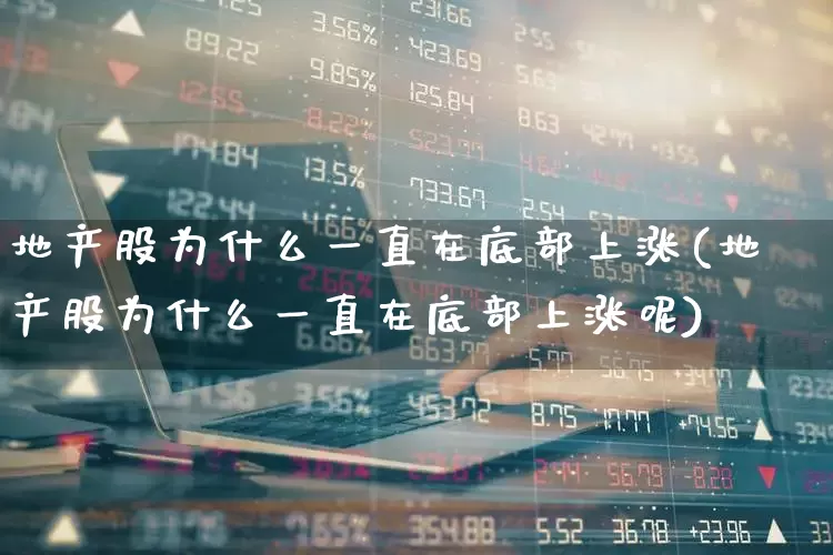 地产股为什么一直在底部上涨(地产股为什么一直在底部上涨呢)_https://www.ljyuan-tech.com_深交所_第1张