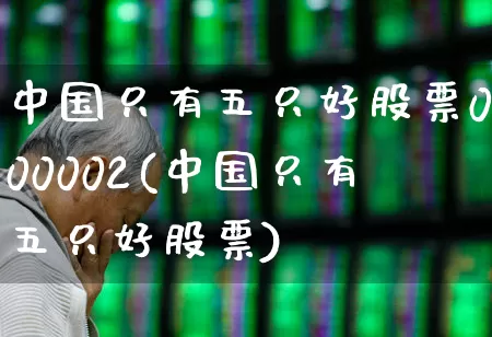 中国只有五只好股票000002(中国只有五只好股票)_https://www.ljyuan-tech.com_深交所_第1张