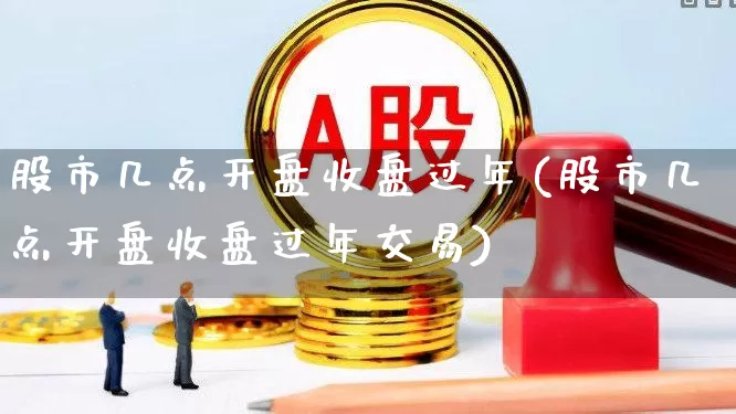 股市几点开盘收盘过年(股市几点开盘收盘过年交易)_https://www.ljyuan-tech.com_上交所_第1张