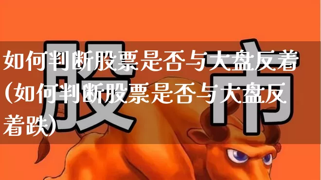 如何判断股票是否与大盘反着(如何判断股票是否与大盘反着跌)_https://www.ljyuan-tech.com_北交所_第1张
