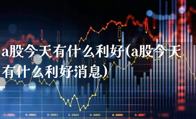 a股今天有什么利好(a股今天有什么利好消息)_https://www.ljyuan-tech.com_科创板_第1张