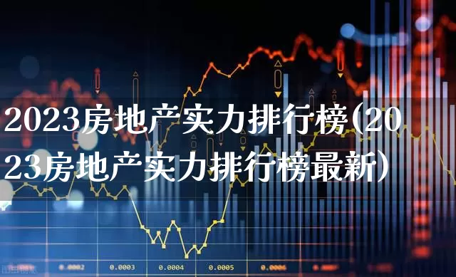 2023房地产实力排行榜(2023房地产实力排行榜最新)_https://www.ljyuan-tech.com_科创板_第1张