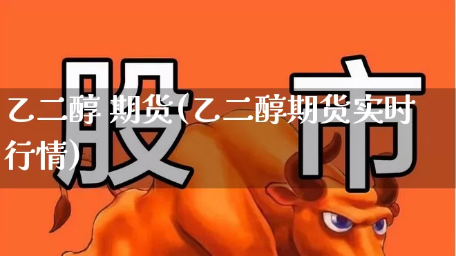 乙二醇 期货(乙二醇期货实时行情)_https://www.ljyuan-tech.com_北交所_第1张