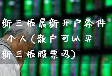 新三板最新开户条件 个人(散户可以买新三板股票吗)_https://www.ljyuan-tech.com_北交所_第1张