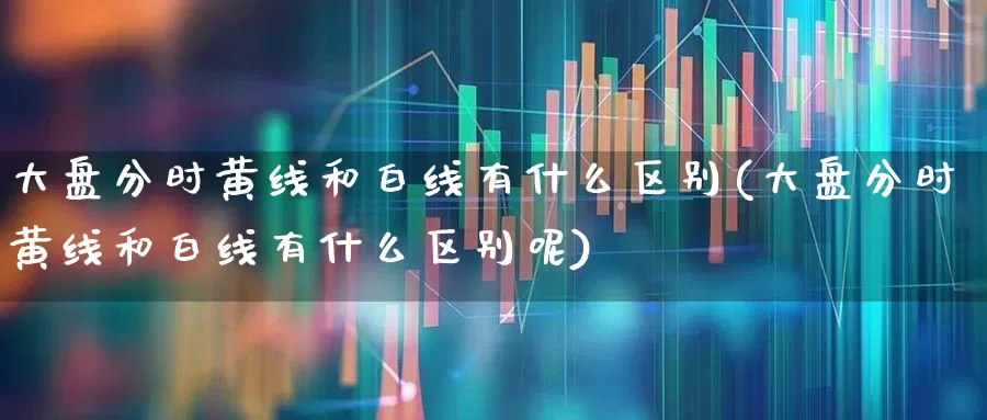 大盘分时黄线和白线有什么区别(大盘分时黄线和白线有什么区别呢)_https://www.ljyuan-tech.com_创业板_第1张