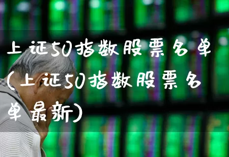 上证50指数股票名单(上证50指数股票名单最新)_https://www.ljyuan-tech.com_创业板_第1张