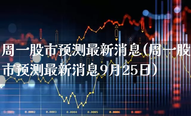周一股市预测最新消息(周一股市预测最新消息9月25日)_https://www.ljyuan-tech.com_深交所_第1张