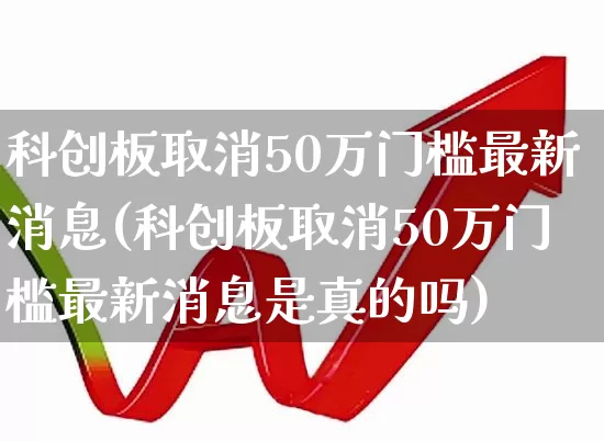 科创板取消50万门槛最新消息(科创板取消50万门槛最新消息是真的吗)_https://www.ljyuan-tech.com_深交所_第1张